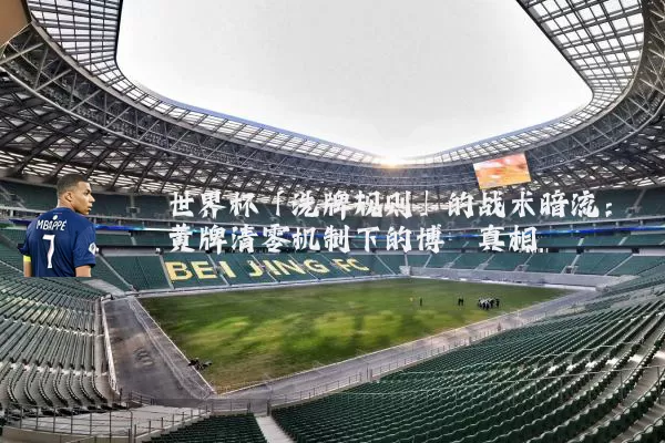 世界杯「洗牌规则」的战术暗流:黄牌清零机制下的博弈真相