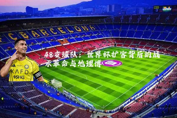 48支球队:世界杯扩容背后的战术革命与地理博弈