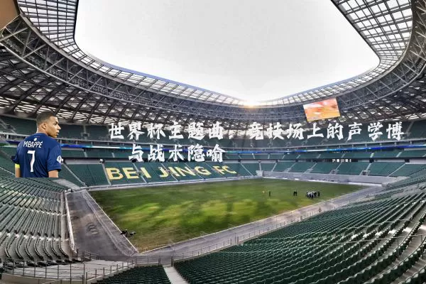 世界杯主题曲:竞技场上的声学博弈与战术隐喻