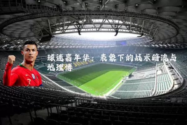 球迷嘉年华：表象下的战术暗流与地理博弈