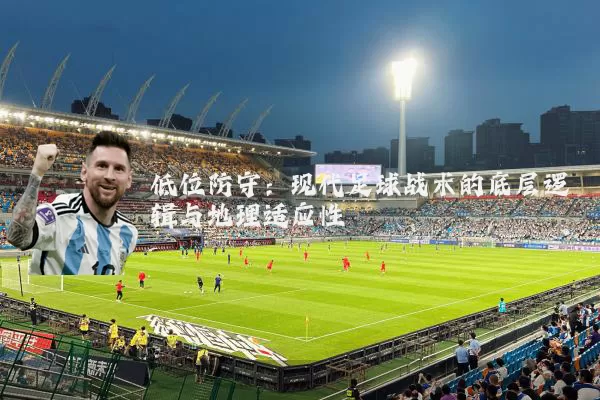 低位防守:现代足球战术的底层逻辑与地理适应性