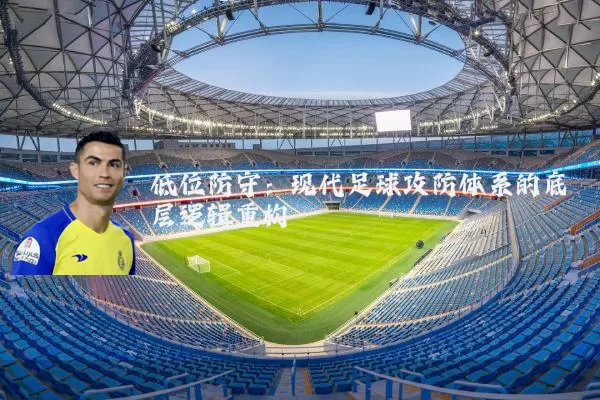 低位防守：现代足球攻防体系的底层逻辑重构