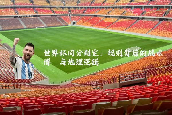 世界杯同分判定:规则背后的战术博弈与地理逻辑