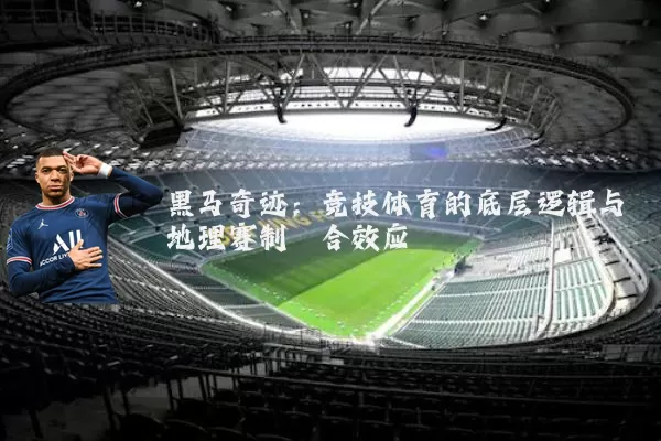 黑马奇迹:竞技体育的底层逻辑与地理赛制耦合效应