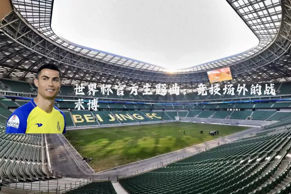世界杯官方主题曲:竞技场外的战术博弈