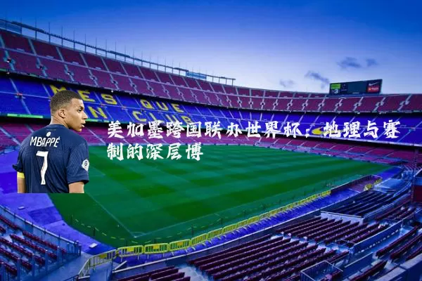 美加墨跨国联办世界杯:地理与赛制的深层博弈