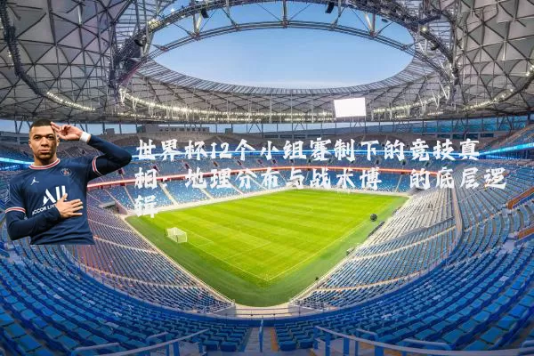 世界杯12个小组赛制下的竞技真相:地理分布与战术博弈的底层逻辑