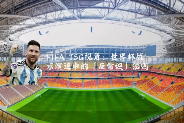 FIFA TSG视角:世界杯战术演进中的「反常识」法则