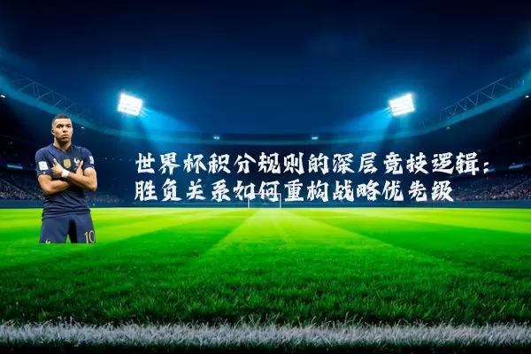 世界杯积分规则的深层竞技逻辑:胜负关系如何重构战略优先级
