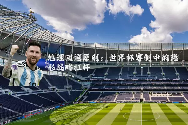 地理回避原则：世界杯赛制中的隐形战略杠杆