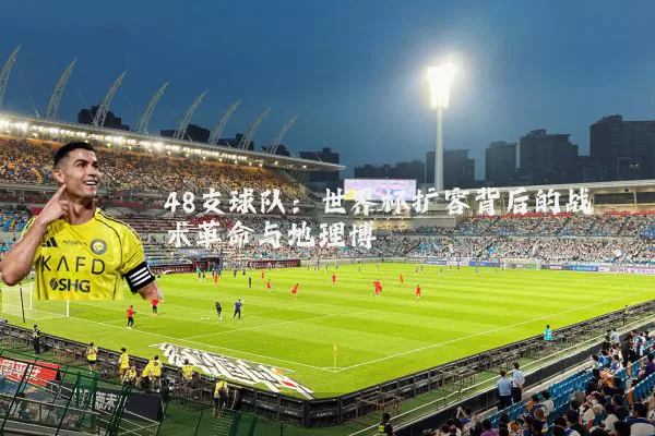 48支球队:世界杯扩容背后的战术革命与地理博弈