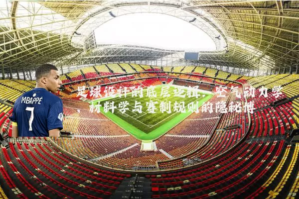 足球设计的底层逻辑:空气动力学、材料学与赛制规则的隐秘博弈