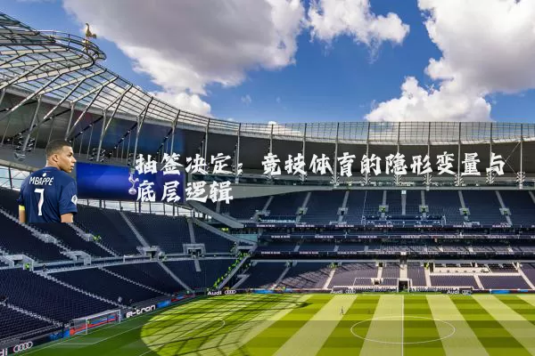 抽签决定：竞技体育的隐形变量与底层逻辑