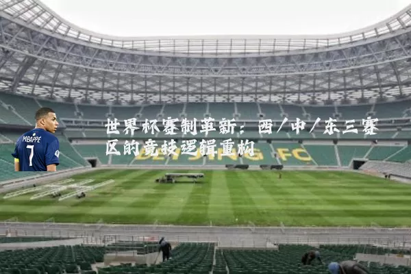 世界杯赛制革新:西/中/东三赛区的竞技逻辑重构
