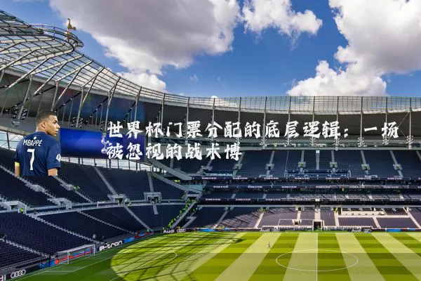 世界杯门票分配的底层逻辑:一场被忽视的战术博弈