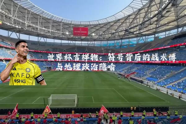 世界杯吉祥物：符号背后的战术博弈与地理政治隐喻