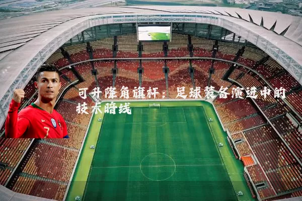 可升降角旗杆:足球装备演进中的技术暗线
