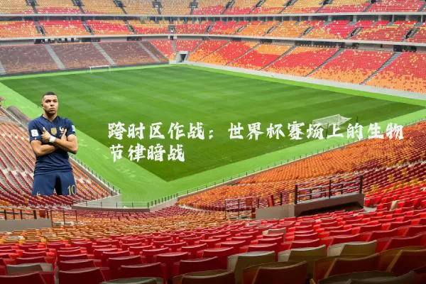 跨时区作战:世界杯赛场上的生物节律暗战