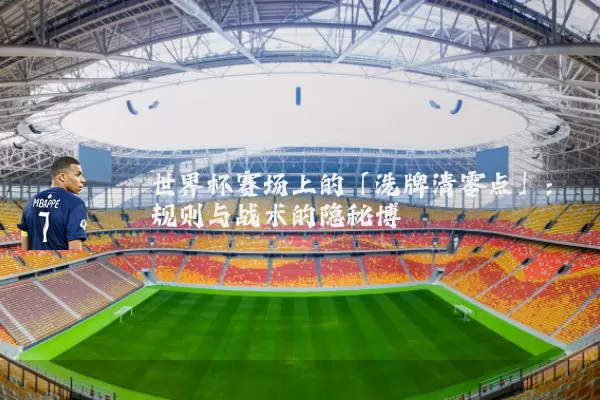 世界杯赛场上的「洗牌清零点」：规则与战术的隐秘博弈