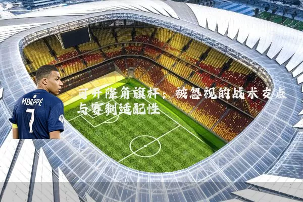 可升降角旗杆：被忽视的战术支点与赛制适配性